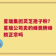 星瑞集团灵芝孢子粉？星瑞公司卖的蜂奥牌蜂胶正宗吗