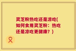 灵芝粉热吃还是凉吃(如何食用灵芝粉：热吃还是凉吃更健康？)