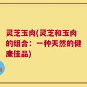 灵芝玉肉(灵芝和玉肉的组合：一种天然的健康佳品)