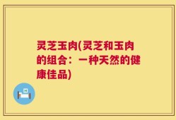 灵芝玉肉(灵芝和玉肉的组合：一种天然的健康佳品)