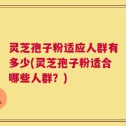 灵芝孢子粉适应人群有多少(灵芝孢子粉适合哪些人群？)