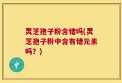 灵芝孢子粉含锗吗(灵芝孢子粉中含有锗元素吗？)
