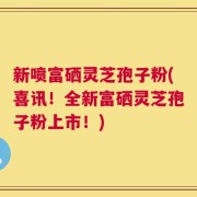 新喷富硒灵芝孢子粉(喜讯！全新富硒灵芝孢子粉上市！)