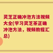 灵芝正确冲泡方法视频大全(学习灵芝茶正确冲泡方法，视频教程汇总)