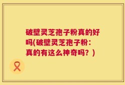 破壁灵芝孢子粉真的好吗(破壁灵芝孢子粉：真的有这么神奇吗？)