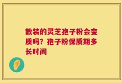 散装的灵芝孢子粉会变质吗？孢子粉保质期多长时间