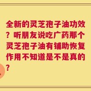 全新的灵芝孢子油功效？听朋友说吃广药那个灵芝孢子油有铺助恢复作用不知道是不是真的？