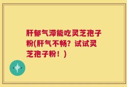肝郁气滞能吃灵芝孢子粉(肝气不畅？试试灵芝孢子粉！)