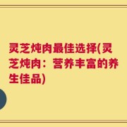 灵芝炖肉最佳选择(灵芝炖肉：营养丰富的养生佳品)