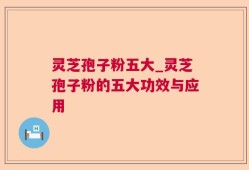 灵芝孢子粉五大_灵芝孢子粉的五大功效与应用