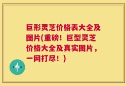 巨形灵芝价格表大全及图片(重磅！巨型灵芝价格大全及真实图片，一网打尽！)