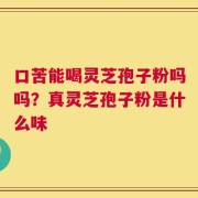 口苦能喝灵芝孢子粉吗吗？真灵芝孢子粉是什么味
