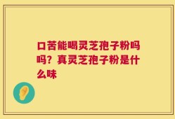 口苦能喝灵芝孢子粉吗吗？真灵芝孢子粉是什么味