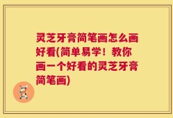 灵芝牙膏简笔画怎么画好看(简单易学！教你画一个好看的灵芝牙膏简笔画)
