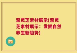 紫灵芝素材展示(紫灵芝素材展示：发掘自然养生新趋势)