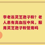 李老翁灵芝孢子粉？老人患有高血压中风，服用灵芝孢子粉管用吗