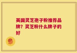 英国灵芝孢子粉推荐品牌？灵芝粉什么牌子的好