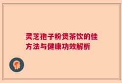 灵芝孢子粉煲茶饮的佳方法与健康功效解析