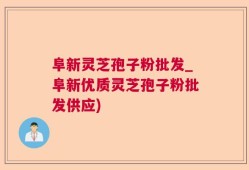 阜新灵芝孢子粉批发_阜新优质灵芝孢子粉批发供应)