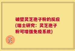 破壁灵芝孢子粉的反应(瑞士研究：灵芝孢子粉可增强免疫系统)