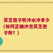 灵芝孢子粉冲水冲多少(如何正确冲泡灵芝孢子粉？)