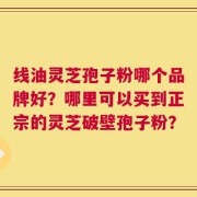 线油灵芝孢子粉哪个品牌好？哪里可以买到正宗的灵芝破壁孢子粉？