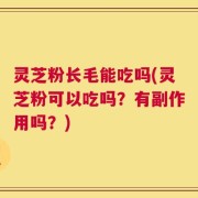 灵芝粉长毛能吃吗(灵芝粉可以吃吗？有副作用吗？)