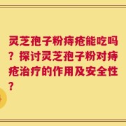 灵芝孢子粉痔疮能吃吗？探讨灵芝孢子粉对痔疮治疗的作用及安全性？