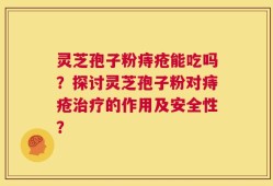 灵芝孢子粉痔疮能吃吗？探讨灵芝孢子粉对痔疮治疗的作用及安全性？