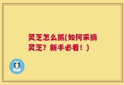 灵芝怎么抓(如何采摘灵芝？新手必看！)
