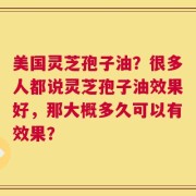 美国灵芝孢子油？很多人都说灵芝孢子油效果好，那大概多久可以有效果？