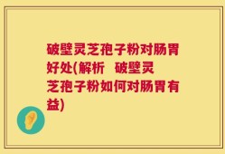 破壁灵芝孢子粉对肠胃好处(解析  破壁灵芝孢子粉如何对肠胃有益)