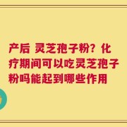 产后 灵芝孢子粉？化疗期间可以吃灵芝孢子粉吗能起到哪些作用