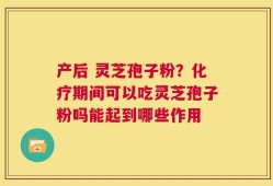 产后 灵芝孢子粉？化疗期间可以吃灵芝孢子粉吗能起到哪些作用