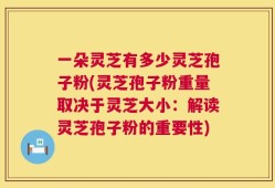 一朵灵芝有多少灵芝孢子粉(灵芝孢子粉重量取决于灵芝大小：解读灵芝孢子粉的重要性)