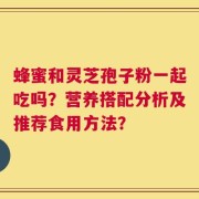 蜂蜜和灵芝孢子粉一起吃吗？营养搭配分析及推荐食用方法？