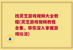 找灵芝游戏视频大全教程(灵芝游戏视频教程合集，带你深入掌握游戏玩法)
