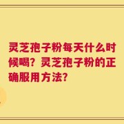 灵芝孢子粉每天什么时候喝？灵芝孢子粉的正确服用方法？
