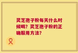 灵芝孢子粉每天什么时候喝？灵芝孢子粉的正确服用方法？