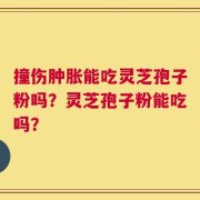 撞伤肿胀能吃灵芝孢子粉吗？灵芝孢子粉能吃吗？