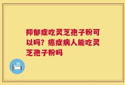 抑郁症吃灵芝孢子粉可以吗？癌症病人能吃灵芝孢子粉吗