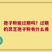 孢子粉能过期吗？过期的灵芝孢子粉有什么用