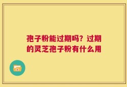 孢子粉能过期吗？过期的灵芝孢子粉有什么用