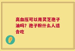 高血压可以用灵芝孢子油吗？孢子粉什么人适合吃