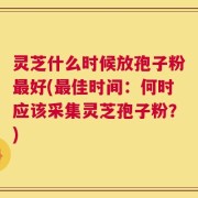 灵芝什么时候放孢子粉最好(最佳时间：何时应该采集灵芝孢子粉？)