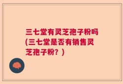 三七堂有灵芝孢子粉吗(三七堂是否有销售灵芝孢子粉？)