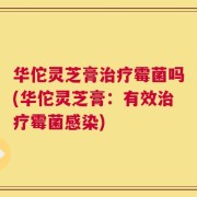 华佗灵芝膏治疗霉菌吗(华佗灵芝膏：有效治疗霉菌感染)