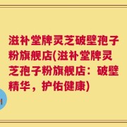 滋补堂牌灵芝破壁孢子粉旗舰店(滋补堂牌灵芝孢子粉旗舰店：破壁精华，护佑健康)
