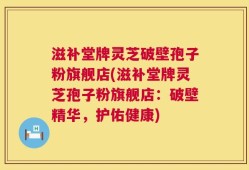 滋补堂牌灵芝破壁孢子粉旗舰店(滋补堂牌灵芝孢子粉旗舰店：破壁精华，护佑健康)
