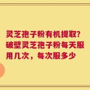 灵芝孢子粉有机提取？破壁灵芝孢子粉每天服用几次，每次服多少